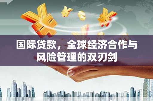 武威国际贷款，全球经济合作与风险管理的双刃剑