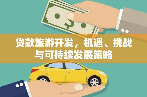 武威贷款旅游开发，机遇、挑战与可持续发展策略
