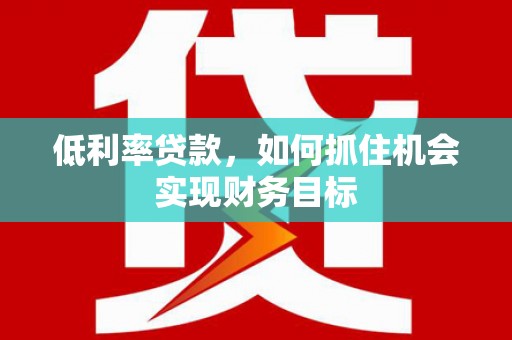 武威低利率贷款，如何抓住机会实现财务目标