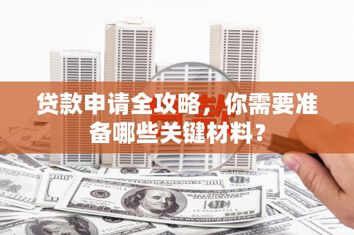武威贷款申请全攻略，你需要准备哪些关键材料？