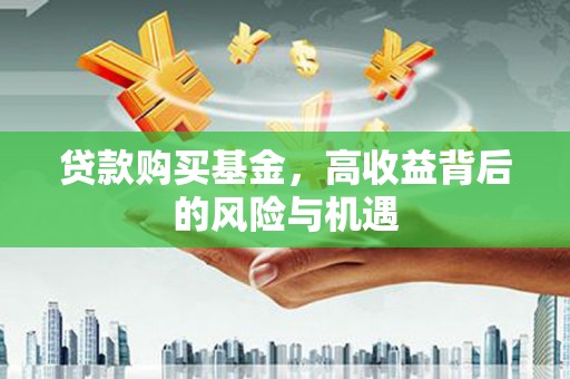 武威贷款购买基金，高收益背后的风险与机遇