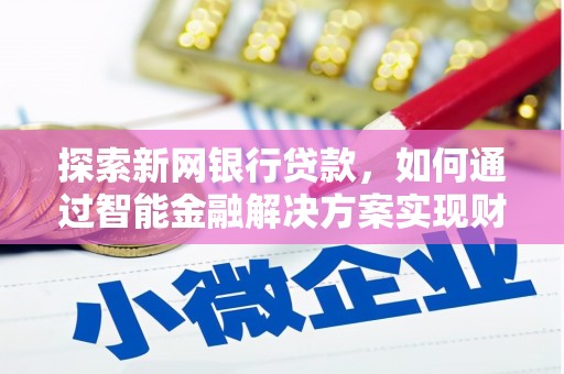 武威探索新网银行贷款，如何通过智能金融解决方案实现财富增长