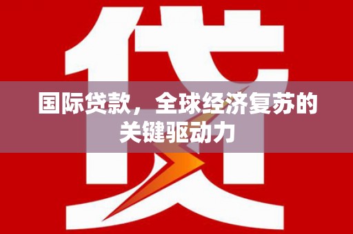 武威国际贷款，全球经济复苏的关键驱动力
