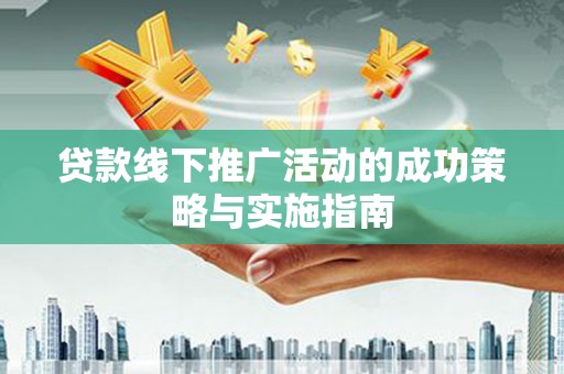 武威贷款线下推广活动的成功策略与实施指南
