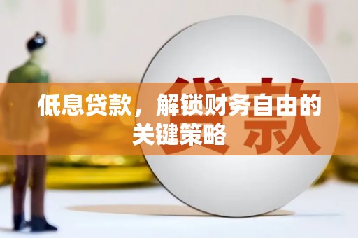武威低息贷款，解锁财务自由的关键策略