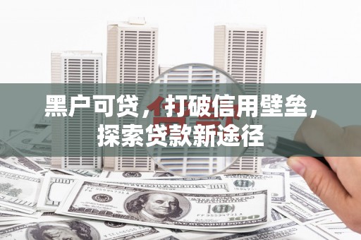 武威黑户可贷，打破信用壁垒，探索贷款新途径