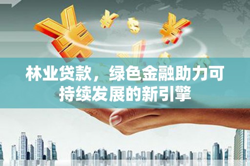 武威林业贷款，绿色金融助力可持续发展的新引擎