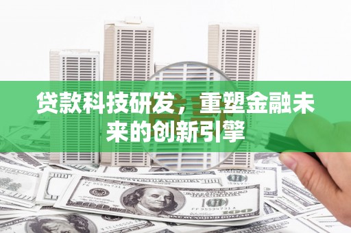 武威贷款科技研发，重塑金融未来的创新引擎