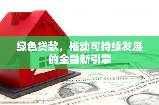 武威绿色贷款，推动可持续发展的金融新引擎