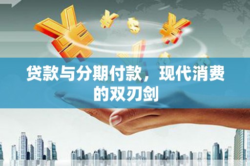 武威贷款与分期付款，现代消费的双刃剑