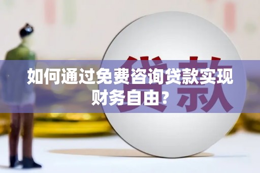 武威如何通过免费咨询贷款实现财务自由？