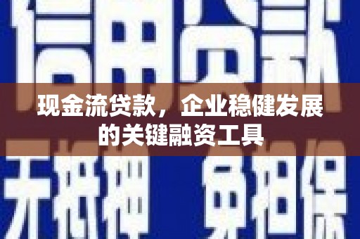 武威现金流贷款，企业稳健发展的关键融资工具