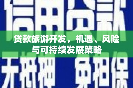 武威贷款旅游开发，机遇、风险与可持续发展策略