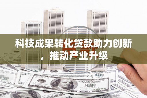 武威科技成果转化贷款助力创新，推动产业升级