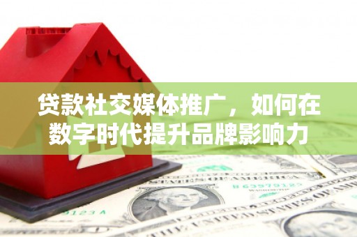 武威贷款社交媒体推广，如何在数字时代提升品牌影响力