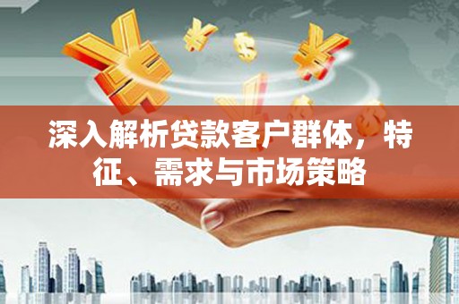 武威深入解析贷款客户群体，特征、需求与市场策略