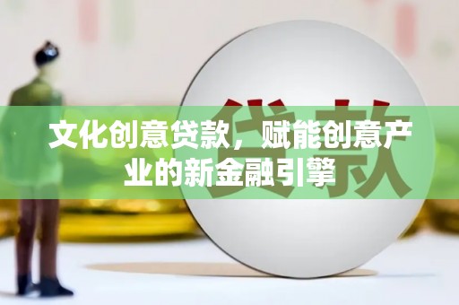 武威文化创意贷款，赋能创意产业的新金融引擎