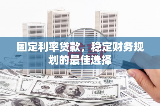 武威固定利率贷款，稳定财务规划的最佳选择