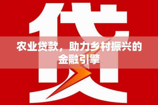 武威农业贷款，助力乡村振兴的金融引擎