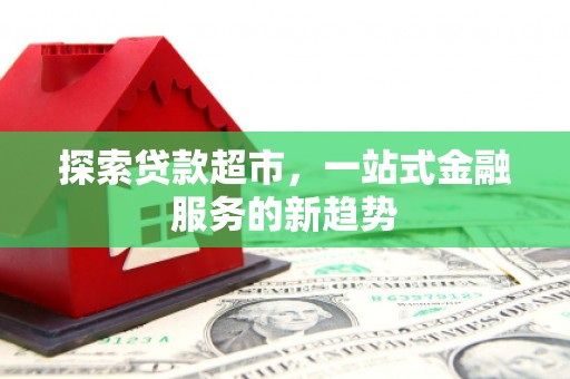 武威探索贷款超市，一站式金融服务的新趋势