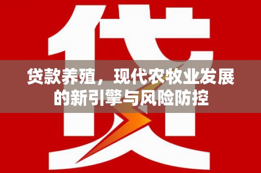武威贷款养殖，现代农牧业发展的新引擎与风险防控