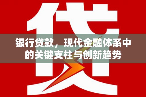 武威银行贷款，现代金融体系中的关键支柱与创新趋势