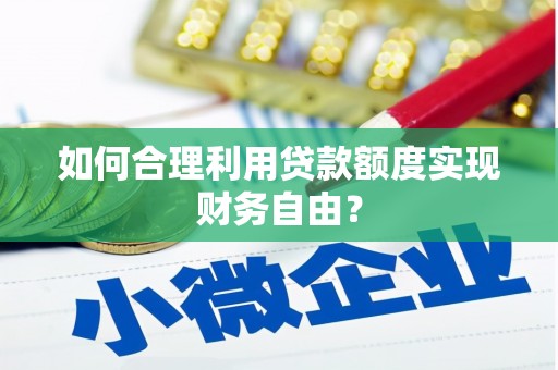 武威如何合理利用贷款额度实现财务自由？
