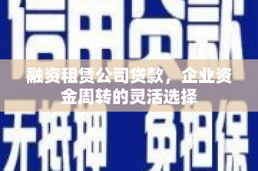 武威融资租赁公司贷款，企业资金周转的灵活选择