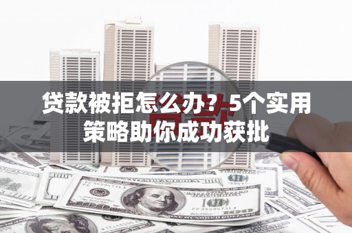 武威贷款被拒怎么办？5个实用策略助你成功获批