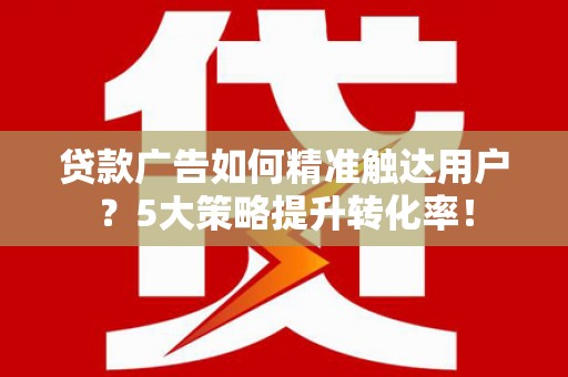 武威贷款广告如何精准触达用户？5大策略提升转化率！
