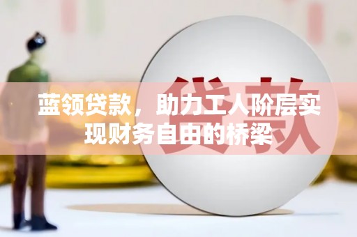 武威蓝领贷款，助力工人阶层实现财务自由的桥梁