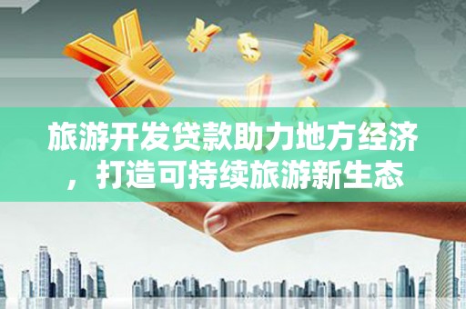 武威旅游开发贷款助力地方经济，打造可持续旅游新生态