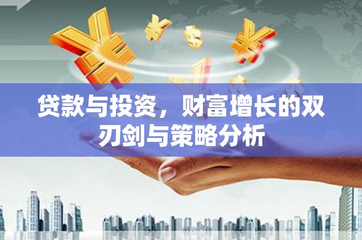 武威贷款与投资，财富增长的双刃剑与策略分析