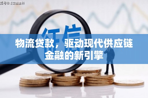 武威物流贷款，驱动现代供应链金融的新引擎