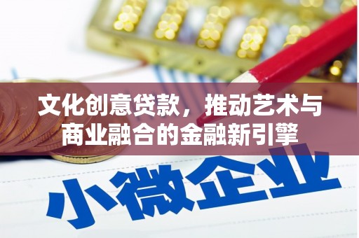 武威文化创意贷款，推动艺术与商业融合的金融新引擎