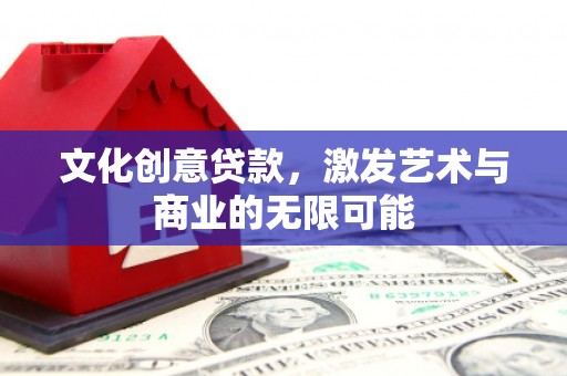 武威文化创意贷款，激发艺术与商业的无限可能