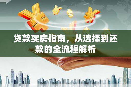 武威贷款买房指南，从选择到还款的全流程解析