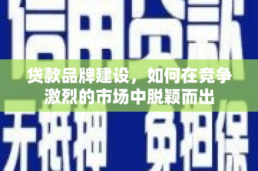 武威贷款品牌建设，如何在竞争激烈的市场中脱颖而出