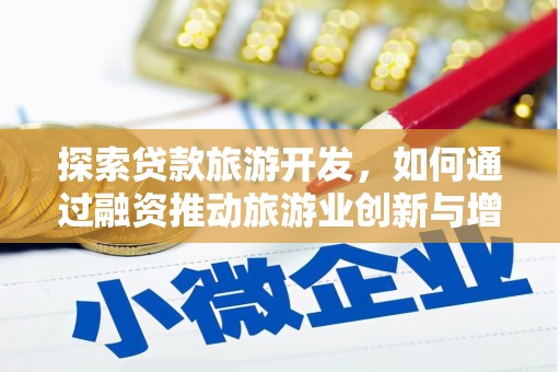 武威探索贷款旅游开发，如何通过融资推动旅游业创新与增长