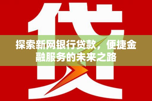 武威探索新网银行贷款，便捷金融服务的未来之路
