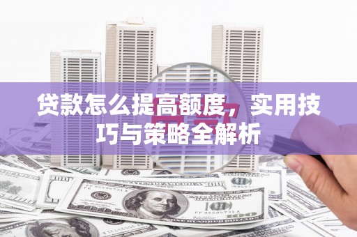 武威贷款怎么提高额度，实用技巧与策略全解析