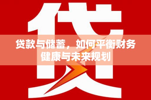 武威贷款与储蓄，如何平衡财务健康与未来规划