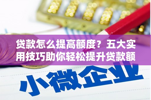武威贷款怎么提高额度？五大实用技巧助你轻松提升贷款额度