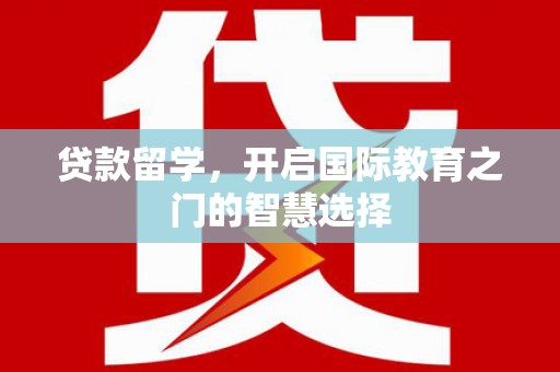 武威贷款留学，开启国际教育之门的智慧选择