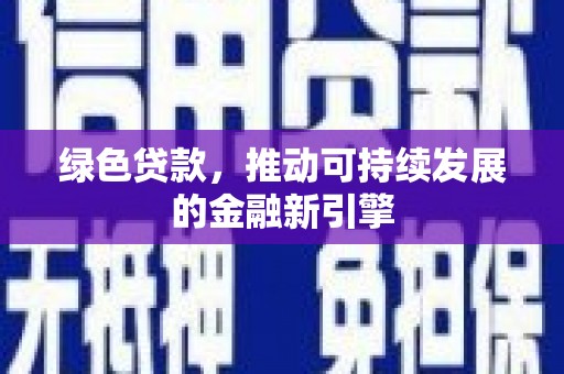 武威绿色贷款，推动可持续发展的金融新引擎