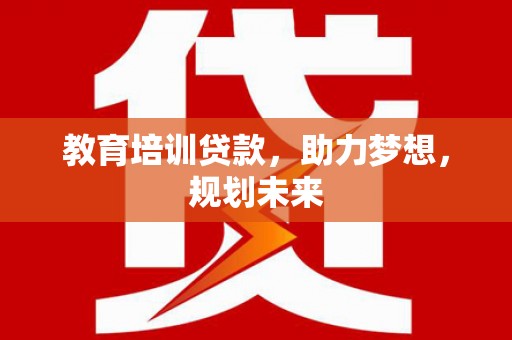武威教育培训贷款，助力梦想，规划未来