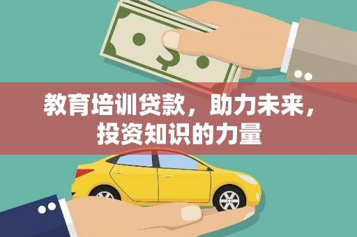 武威教育培训贷款，助力未来，投资知识的力量