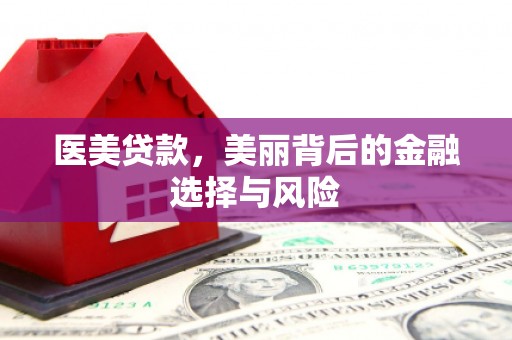 武威医美贷款，美丽背后的金融选择与风险