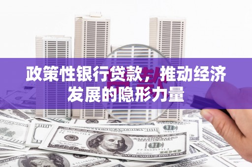武威政策性银行贷款，推动经济发展的隐形力量