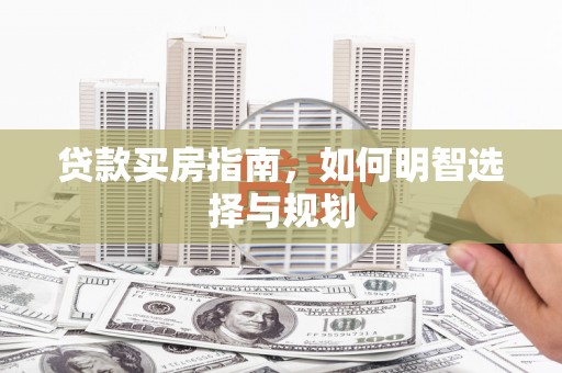 武威贷款买房指南，如何明智选择与规划